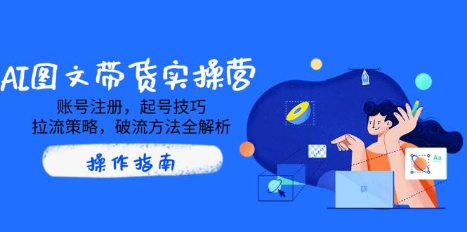 AI图文带货实操营，账号注册，起号技巧，拉流策略，破流方法全解析|52搬砖-我爱搬砖网