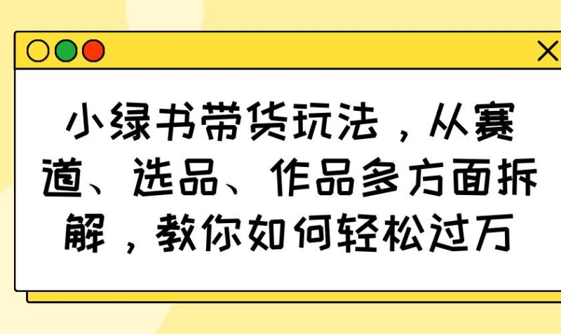 小绿书带货玩法,从赛道、选品、作品多方面拆解,教你如何轻松过万|52搬砖-我爱搬砖网