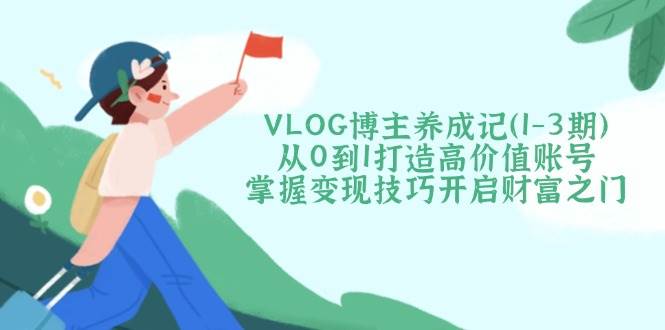 VLOG博主养成记从0到1打造高价值账号，掌握变现技巧开启财富之门|52搬砖-我爱搬砖网