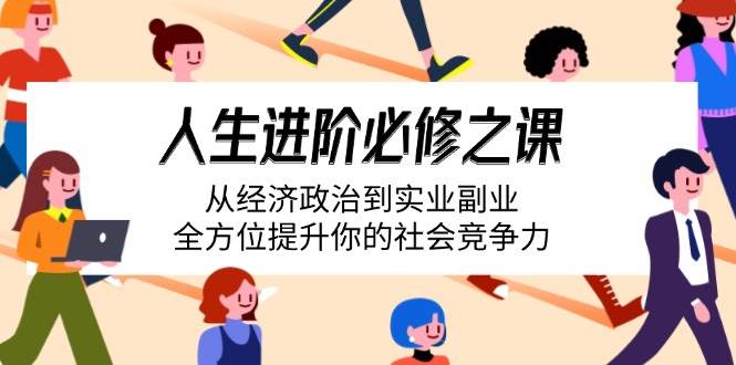 人生进阶必修之课：从经济政治到实业副业，全方位提升你的社会竞争力|52搬砖-我爱搬砖网