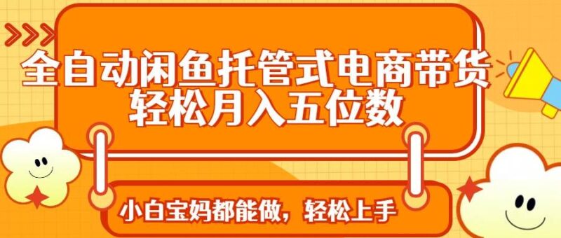 全自动闲鱼托管式电商带货 轻松实现月入五位数|52搬砖-我爱搬砖网