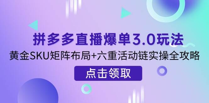 拼多多直播爆单3.0玩法解析，黄金SKU矩阵布局+六重活动链实操全攻略|52搬砖-我爱搬砖网