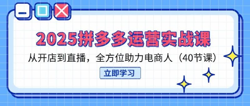 2025拼多多运营实战课,从开店到直播,全方位助力电商人|52搬砖-我爱搬砖网