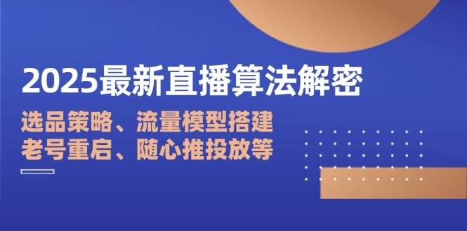 2025最新直播算法解密：选品策略、流量模型搭建、老号重启、随心推投放等|52搬砖-我爱搬砖网