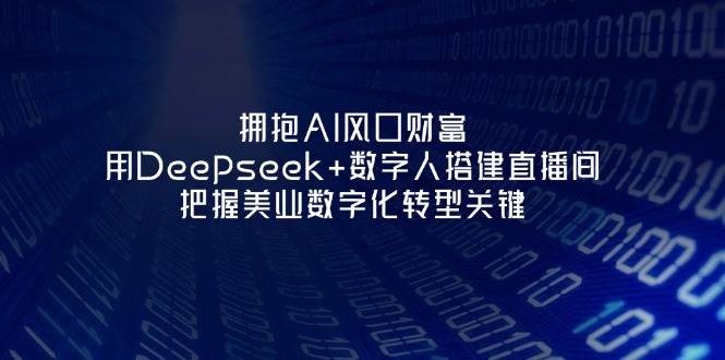 拥抱AI风口财富：用Deepseek+数字人搭建直播间，把握美业数字化转型关键|52搬砖-我爱搬砖网