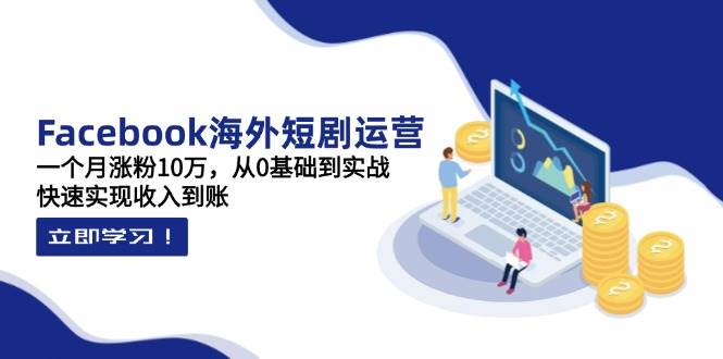 Facebook海外短剧运营：一个月涨粉10万，从0基础到实战，快速实现收入到账|52搬砖-我爱搬砖网