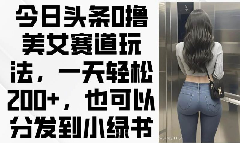 今日头条0撸美女赛道玩法,一天轻松200+,也可以分发到小绿书|52搬砖-我爱搬砖网