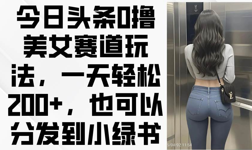 今日头条0撸美女赛道玩法，一天轻松200+，也可以分发到小绿书|52搬砖-我爱搬砖网