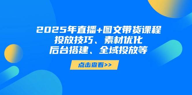 2025年直播+图文带货课程，投放技巧、素材优化、后台搭建、全域投放等|52搬砖-我爱搬砖网
