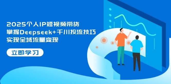 2025个人IP短视频带货，掌握Deepseek+千川投流技巧，实现全域流量变现|52搬砖-我爱搬砖网