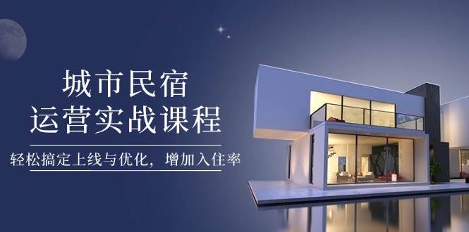 城市民宿运营实战课程，轻松搞定上线与优化，增加入住率|52搬砖-我爱搬砖网
