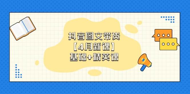 抖音图文带货【4月新课】基础+精英课：0基础小白必学 掌握各赛道带货技巧|52搬砖-我爱搬砖网