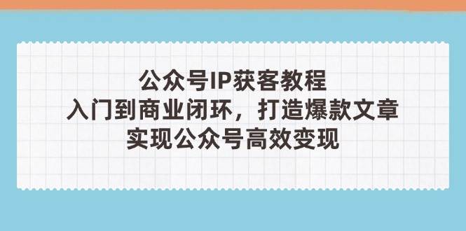 公众号IP获客教程(第3期)，从入门到商业闭环，打造爆款文章，实现公众…|52搬砖-我爱搬砖网