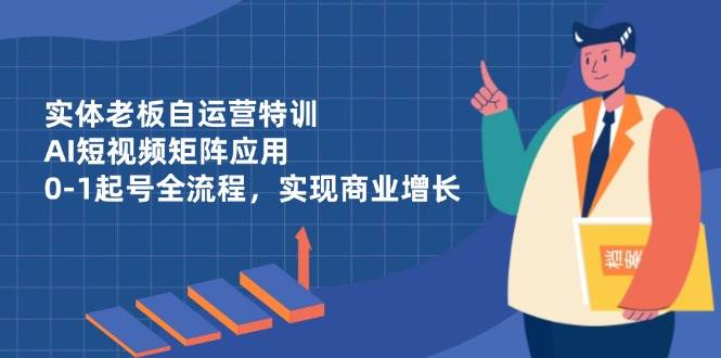 实体老板自运营特训，AI短视频矩阵应用，0-1起号全流程，实现商业增长|52搬砖-我爱搬砖网