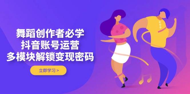 舞蹈创作者必学，抖音账号运营，多模块解锁变现密码|52搬砖-我爱搬砖网