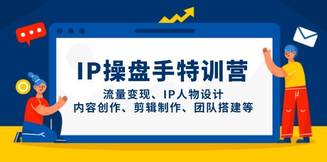 IP操盘手特训营，流量变现、IP人物设计、内容创作、剪辑制作、团队搭建等|52搬砖-我爱搬砖网