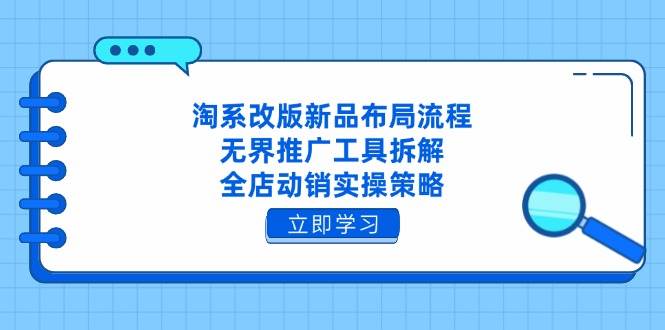 淘系改版新品布局流程，无界推广工具拆解，全店动销实操策略|52搬砖-我爱搬砖网