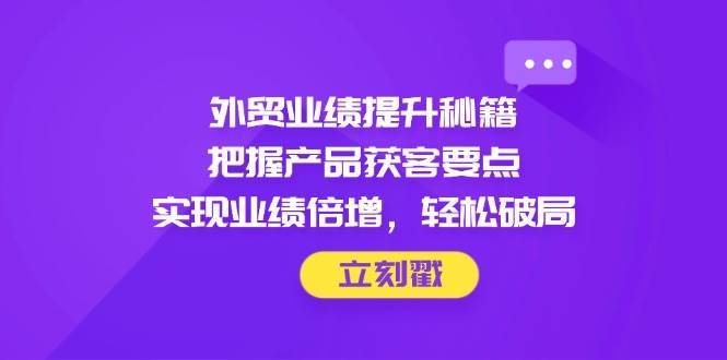 外贸业绩提升秘籍，把握产品获客要点，实现业绩倍增，轻松破局|52搬砖-我爱搬砖网