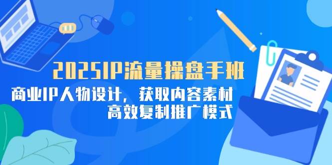 2025IP流量操盘手班，商业IP人物设计，获取内容素材，高效复制推广模式|52搬砖-我爱搬砖网