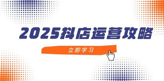 2025抖店运营攻略，掌握抖店技巧，打造月销百万，新手入门到精通|52搬砖-我爱搬砖网