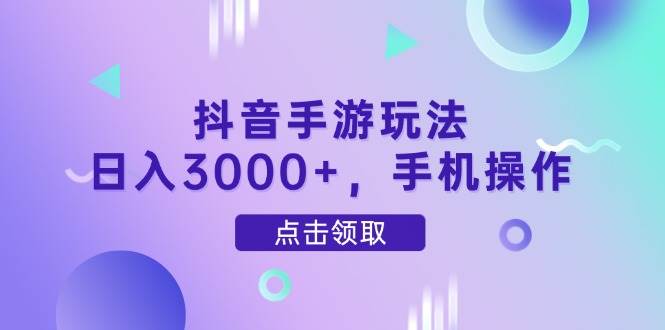 抖音手游玩法，日入3000+，手机操作|52搬砖-我爱搬砖网