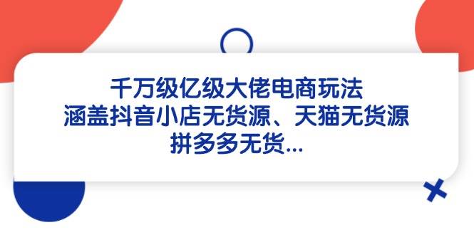 千万级亿级大佬电商玩法：涵盖抖音小店无货源、天猫无货源、拼多多无货…|52搬砖-我爱搬砖网