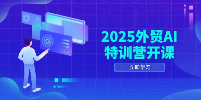 2025外贸AI特训营开课：涵盖品牌选品/AI建站/主动/被动获客/社媒开发/等等|52搬砖-我爱搬砖网
