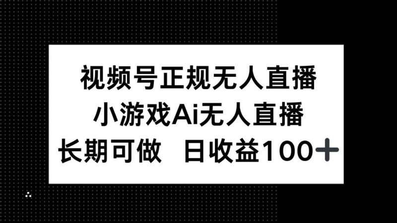 视频号正规无人直播,小游戏AI无人直播,长期可做,日收益100+|52搬砖-我爱搬砖网