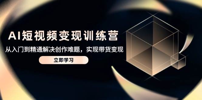 AI短视频变现训练营，从入门到精通解决创作难题，实现带货变现|52搬砖-我爱搬砖网