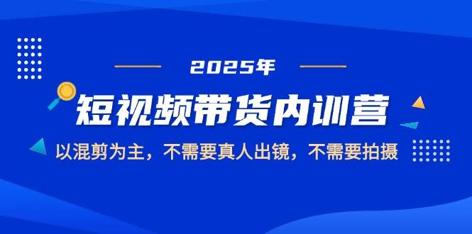 2025短视频带货内训营，以混剪为主，不需要真人出镜，不需要拍摄|52搬砖-我爱搬砖网