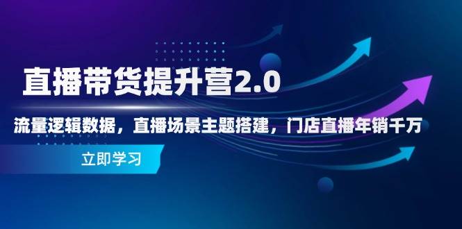 直播带货提升营2.0：流量逻辑数据，直播场景主题搭建，门店直播年销千万|52搬砖-我爱搬砖网