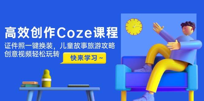 高效创作Coze课程，证件照一键换装，儿童故事旅游攻略，创意视频轻松玩转|52搬砖-我爱搬砖网