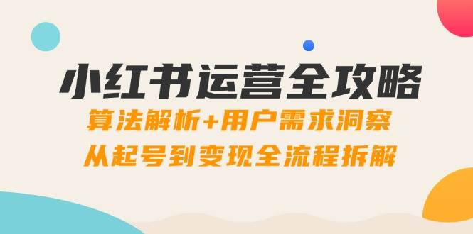 小红书运营全攻略：算法解析+用户需求洞察，从起号到变现全流程拆解|52搬砖-我爱搬砖网