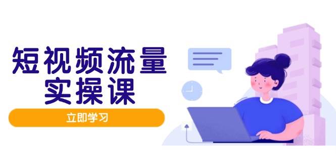 短视频流量实战班，人设打造内容优化，矩阵投放管控有序，助力流量变现路|52搬砖-我爱搬砖网