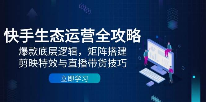 快手生态运营全攻略：爆款底层逻辑，矩阵搭建，剪映特效与直播带货技巧|52搬砖-我爱搬砖网