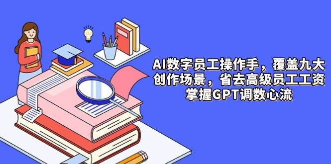 AI数字员工操作手，9大场景内容创作，省去高级员工工资，掌握GPT调数心流|52搬砖-我爱搬砖网