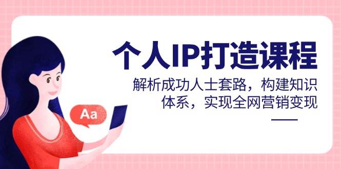 个人IP打造课程，解析成功人士套路，构建知识体系，实现全网营销变现|52搬砖-我爱搬砖网