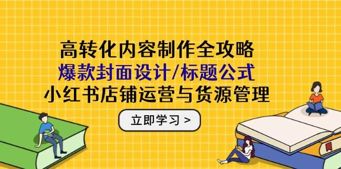 高转化内容制作全攻略：爆款封面设计/标题公式，小红书店铺运营与货源管理|52搬砖-我爱搬砖网