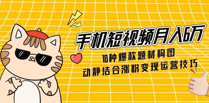 手机短视频月入6万，10种爆款题材构图，动静结合涨粉变现运营技巧|52搬砖-我爱搬砖网