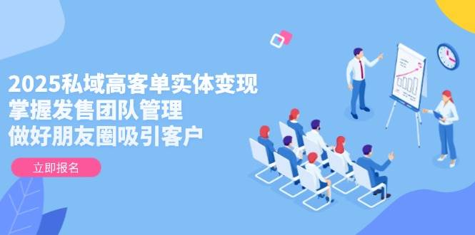 2025私域高客单实体变现，掌握发售团队管理，做好朋友圈吸引客户|52搬砖-我爱搬砖网