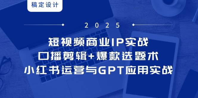 短视频商业IP实战6期：口播剪辑+爆款选题术，小红书运营与GPT应用实战|52搬砖-我爱搬砖网