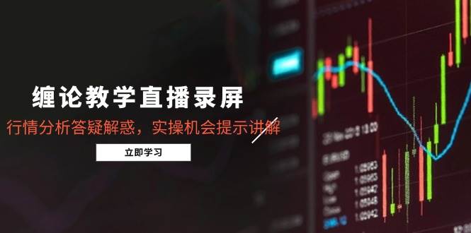 缠论教学直播录屏，行情分析答疑解惑，实操机会提示讲解|52搬砖-我爱搬砖网