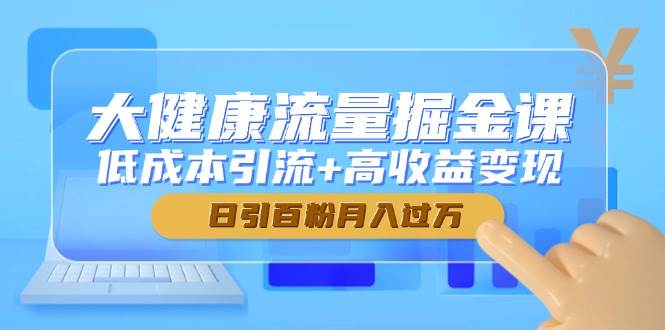 大健康流量掘金课，低成本引流+高收益变现，日引百粉月入过万|52搬砖-我爱搬砖网