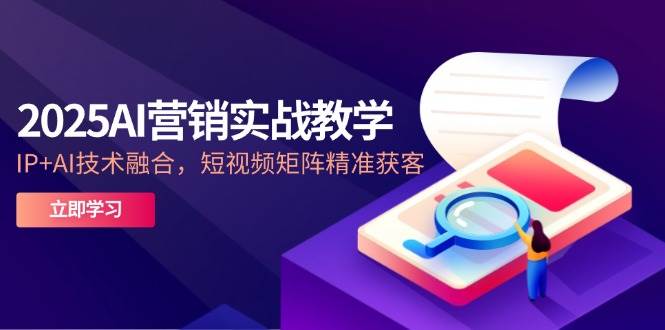 2025AI营销实战教学-5月，IP+AI技术融合，短视频矩阵精准获客|52搬砖-我爱搬砖网