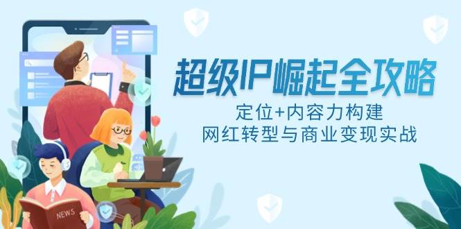 超级IP崛起全攻略，定位+内容力构建，网红转型与商业变现实战|52搬砖-我爱搬砖网