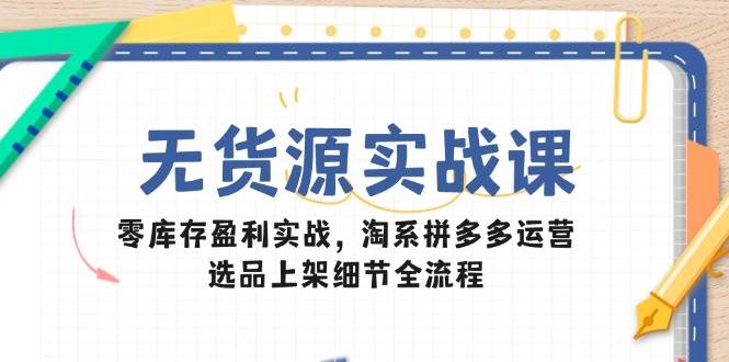 无货源实战课：零库存盈利实战，淘系拼多多运营，选品上架细节全流程|52搬砖-我爱搬砖网
