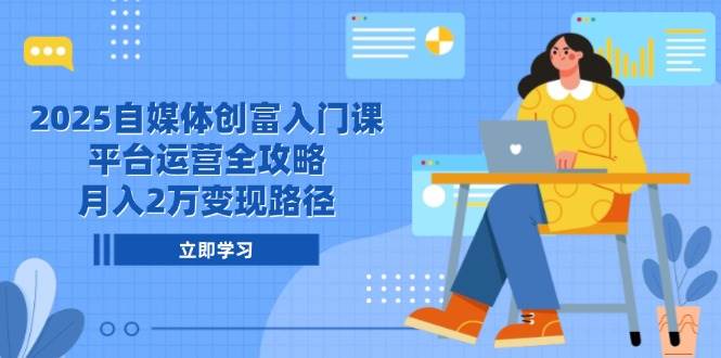 2025自媒体创富入门课，平台运营全攻略，月入2万变现路径|52搬砖-我爱搬砖网