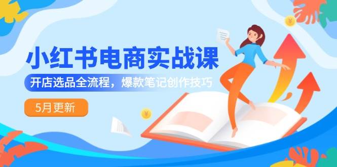 小红书电商实战课-5月更新，开店选品全流程，爆款笔记创作技巧|52搬砖-我爱搬砖网