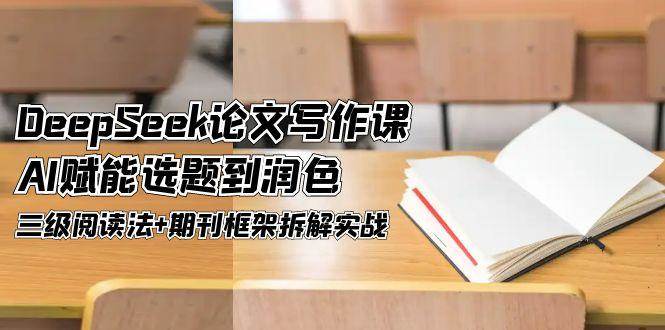 DeepSeek论文写作课，AI赋能选题到润色，三级阅读法+期刊框架拆解实战|52搬砖-我爱搬砖网