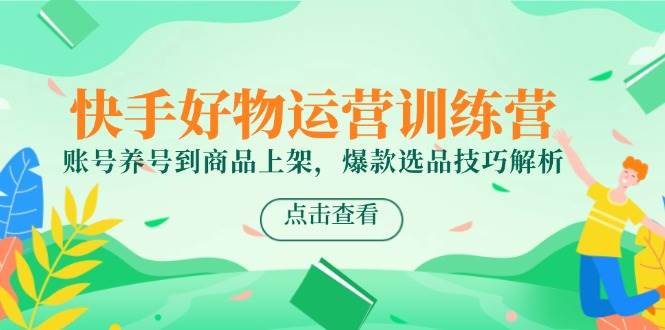 快手好物运营训练营，账号养号到商品上架，爆款选品技巧解析|52搬砖-我爱搬砖网